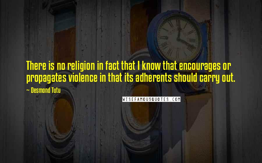 Desmond Tutu Quotes: There is no religion in fact that I know that encourages or propagates violence in that its adherents should carry out.