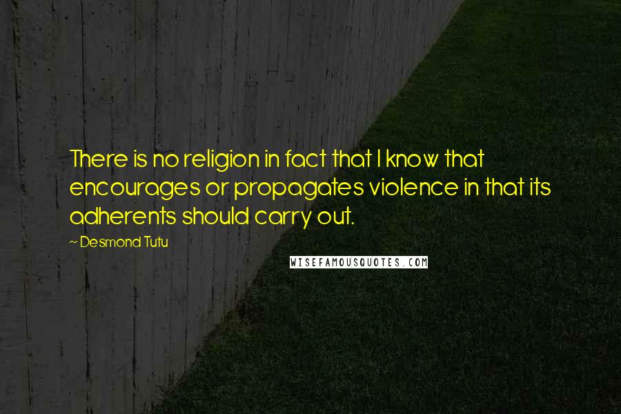 Desmond Tutu Quotes: There is no religion in fact that I know that encourages or propagates violence in that its adherents should carry out.