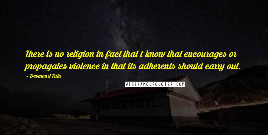 Desmond Tutu Quotes: There is no religion in fact that I know that encourages or propagates violence in that its adherents should carry out.