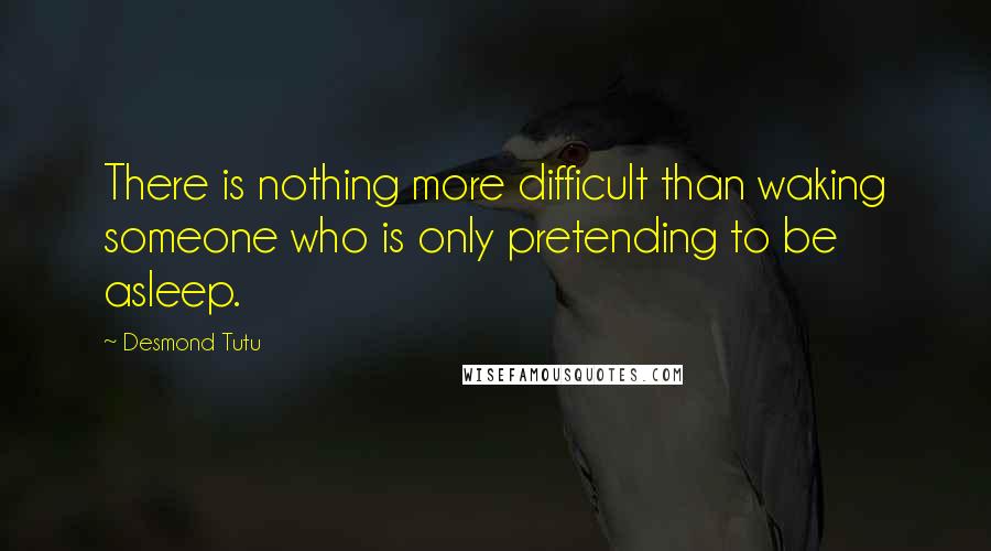 Desmond Tutu Quotes: There is nothing more difficult than waking someone who is only pretending to be asleep.