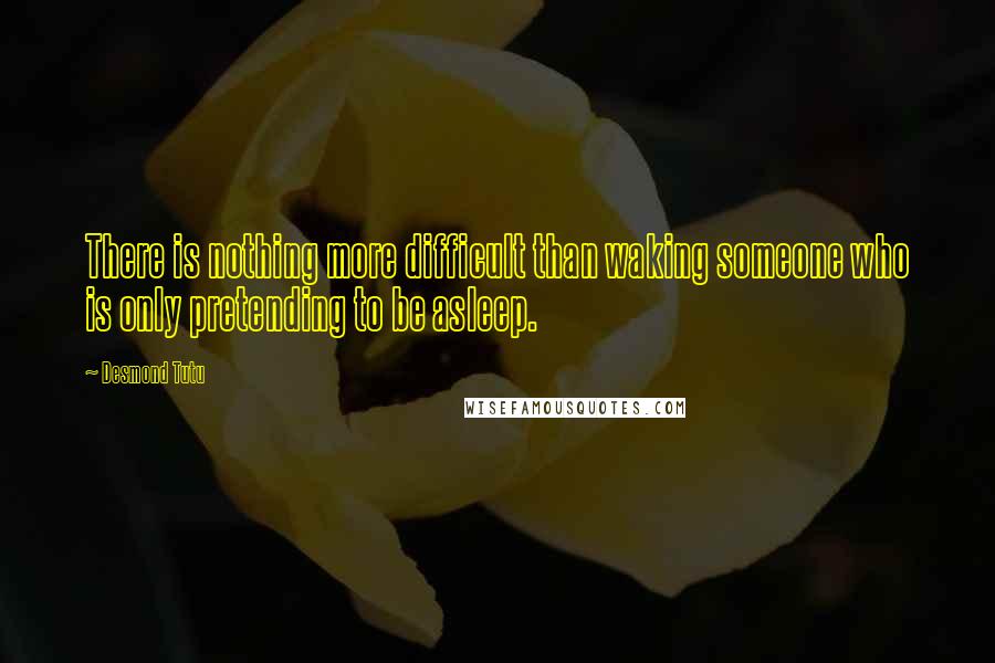 Desmond Tutu Quotes: There is nothing more difficult than waking someone who is only pretending to be asleep.