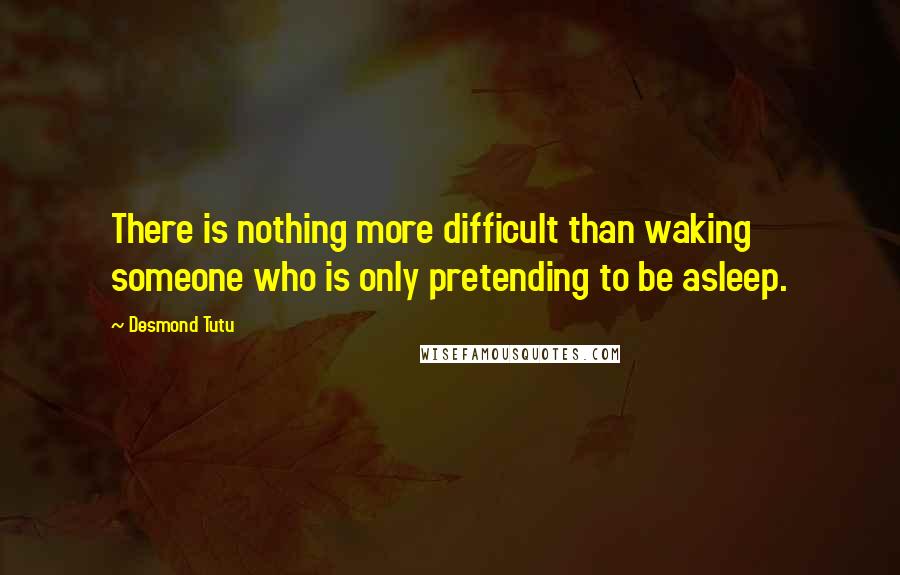 Desmond Tutu Quotes: There is nothing more difficult than waking someone who is only pretending to be asleep.