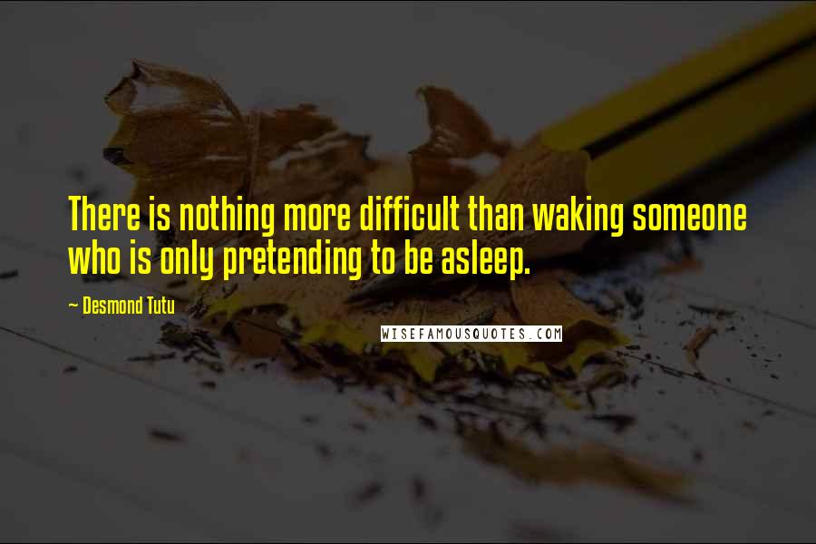 Desmond Tutu Quotes: There is nothing more difficult than waking someone who is only pretending to be asleep.