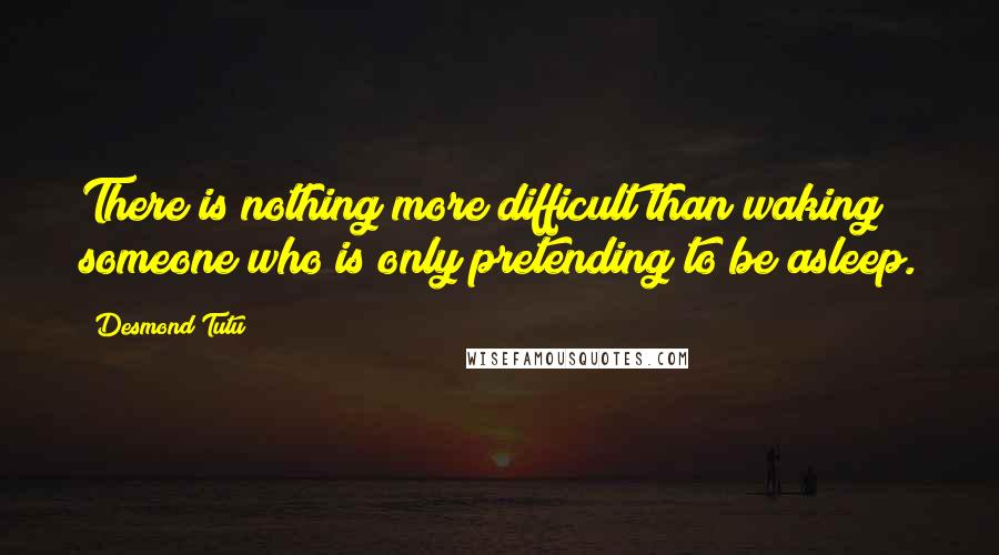 Desmond Tutu Quotes: There is nothing more difficult than waking someone who is only pretending to be asleep.