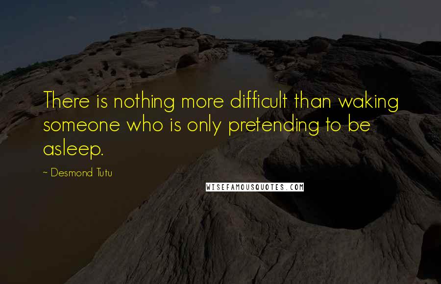 Desmond Tutu Quotes: There is nothing more difficult than waking someone who is only pretending to be asleep.