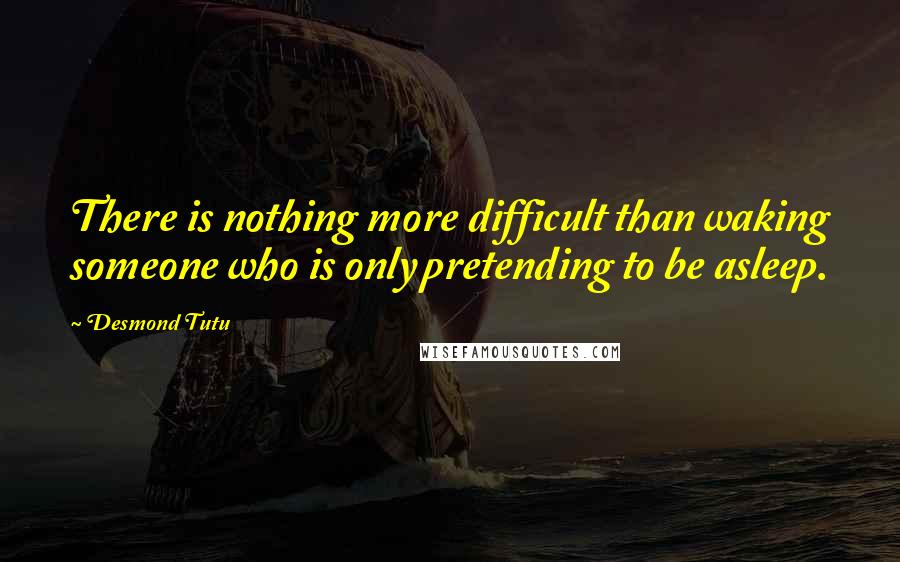 Desmond Tutu Quotes: There is nothing more difficult than waking someone who is only pretending to be asleep.