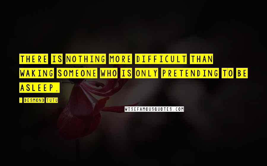 Desmond Tutu Quotes: There is nothing more difficult than waking someone who is only pretending to be asleep.