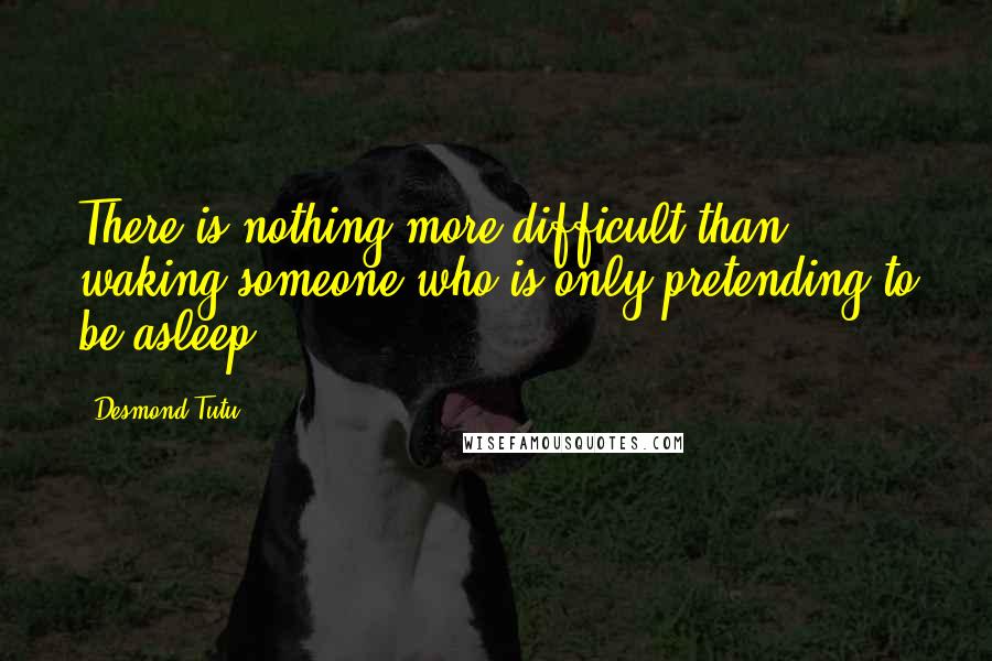 Desmond Tutu Quotes: There is nothing more difficult than waking someone who is only pretending to be asleep.