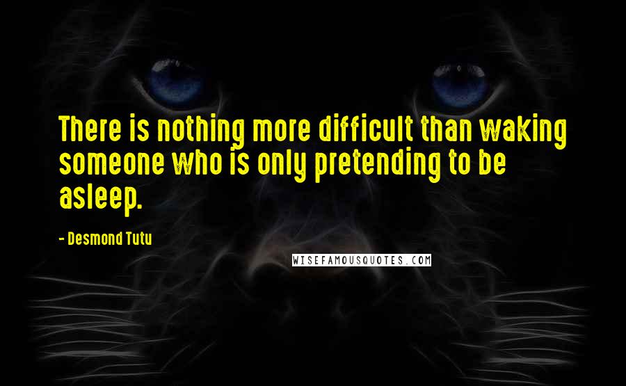 Desmond Tutu Quotes: There is nothing more difficult than waking someone who is only pretending to be asleep.