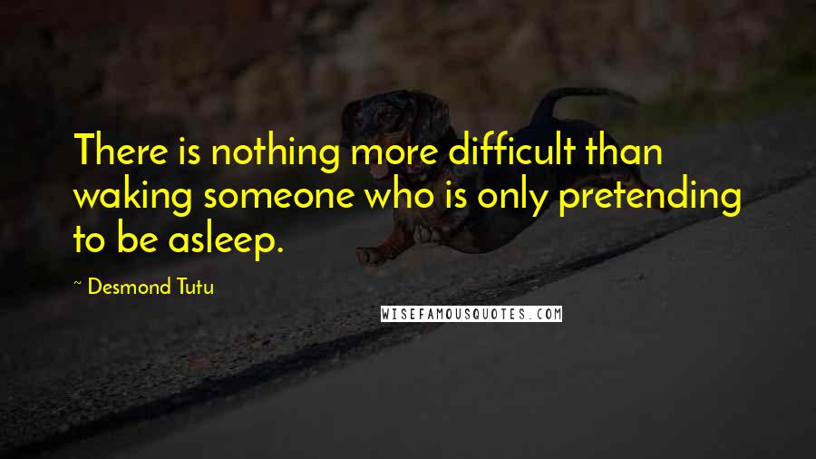 Desmond Tutu Quotes: There is nothing more difficult than waking someone who is only pretending to be asleep.