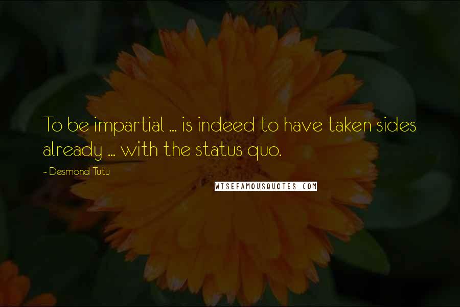 Desmond Tutu Quotes: To be impartial ... is indeed to have taken sides already ... with the status quo.