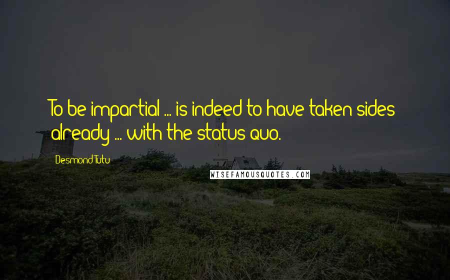 Desmond Tutu Quotes: To be impartial ... is indeed to have taken sides already ... with the status quo.