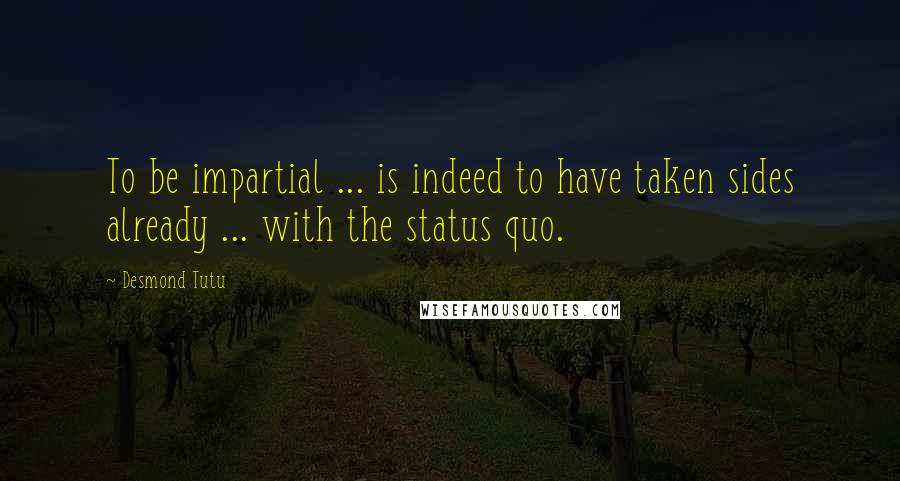 Desmond Tutu Quotes: To be impartial ... is indeed to have taken sides already ... with the status quo.