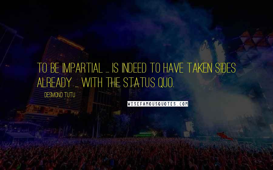 Desmond Tutu Quotes: To be impartial ... is indeed to have taken sides already ... with the status quo.