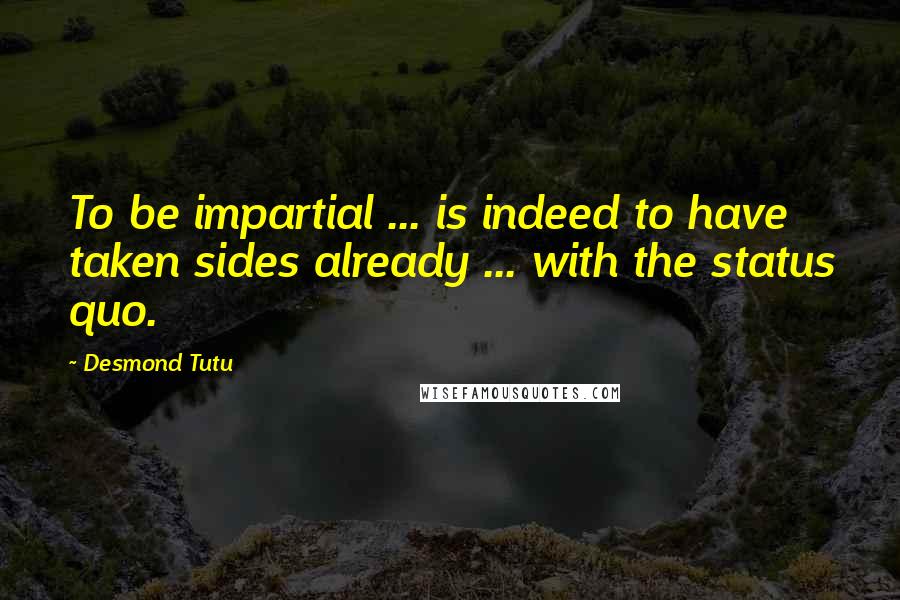 Desmond Tutu Quotes: To be impartial ... is indeed to have taken sides already ... with the status quo.