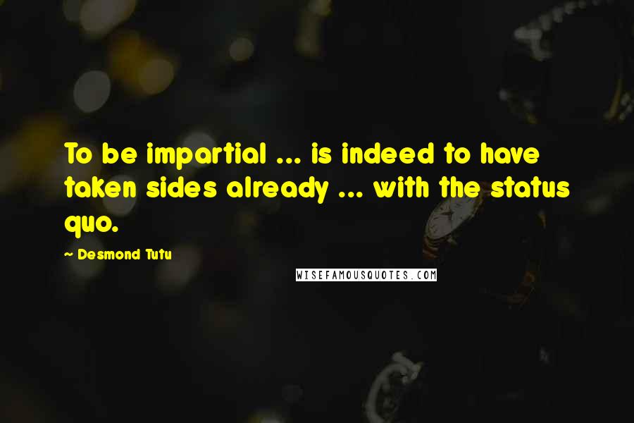 Desmond Tutu Quotes: To be impartial ... is indeed to have taken sides already ... with the status quo.