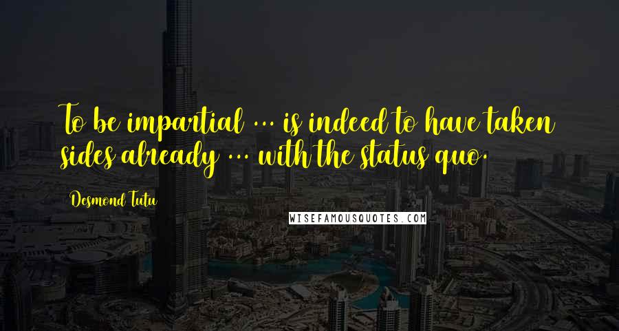 Desmond Tutu Quotes: To be impartial ... is indeed to have taken sides already ... with the status quo.