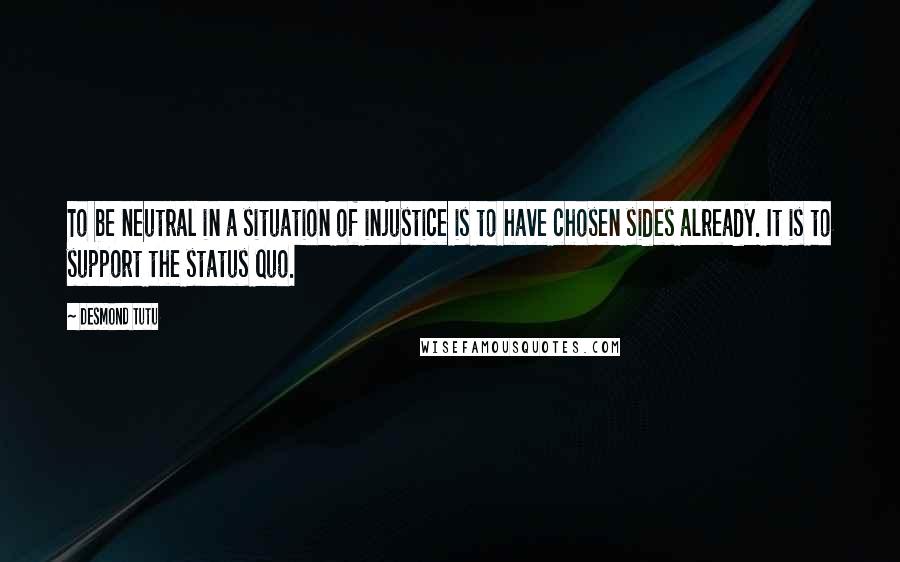 Desmond Tutu Quotes: To be neutral in a situation of injustice is to have chosen sides already. It is to support the status quo.