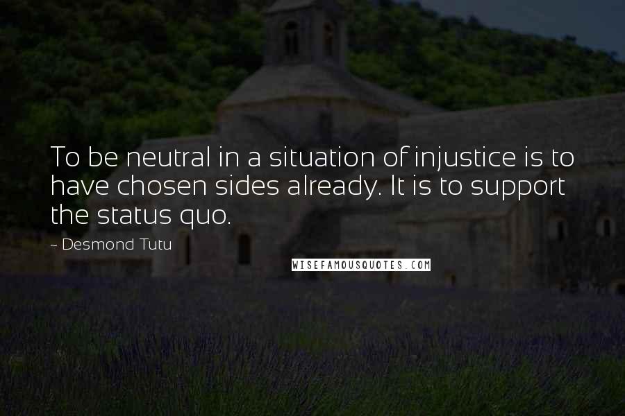 Desmond Tutu Quotes: To be neutral in a situation of injustice is to have chosen sides already. It is to support the status quo.