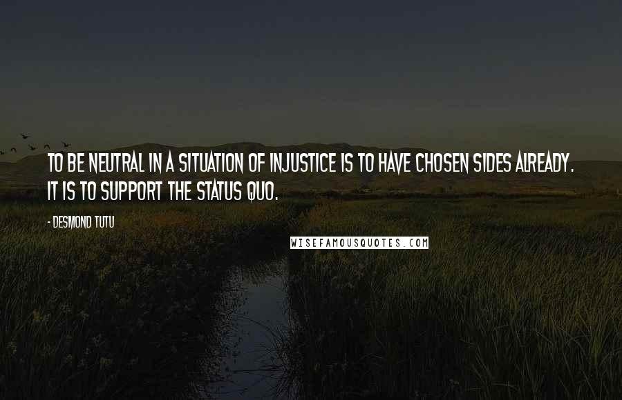 Desmond Tutu Quotes: To be neutral in a situation of injustice is to have chosen sides already. It is to support the status quo.