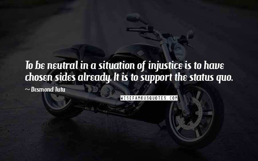 Desmond Tutu Quotes: To be neutral in a situation of injustice is to have chosen sides already. It is to support the status quo.