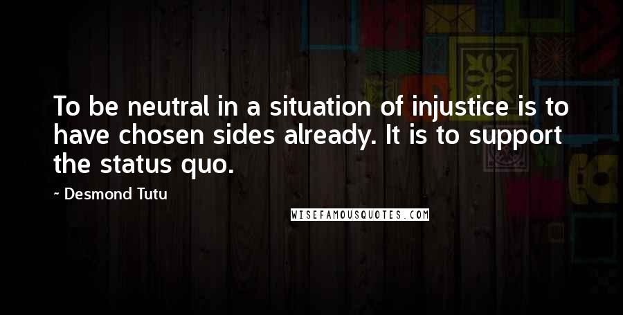 Desmond Tutu Quotes: To be neutral in a situation of injustice is to have chosen sides already. It is to support the status quo.