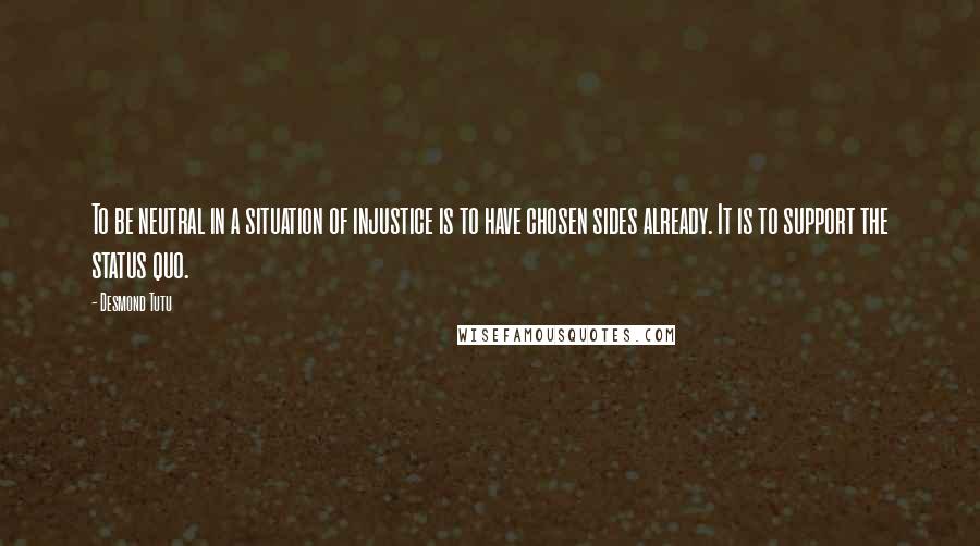 Desmond Tutu Quotes: To be neutral in a situation of injustice is to have chosen sides already. It is to support the status quo.