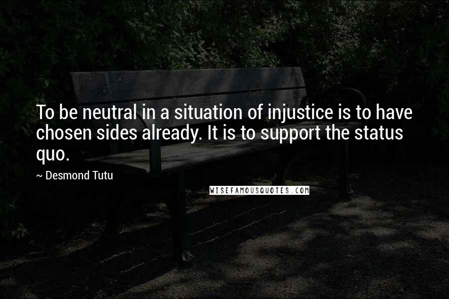 Desmond Tutu Quotes: To be neutral in a situation of injustice is to have chosen sides already. It is to support the status quo.