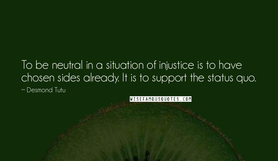 Desmond Tutu Quotes: To be neutral in a situation of injustice is to have chosen sides already. It is to support the status quo.