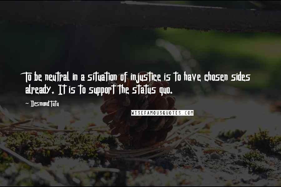 Desmond Tutu Quotes: To be neutral in a situation of injustice is to have chosen sides already. It is to support the status quo.