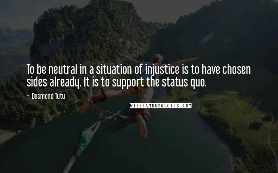 Desmond Tutu Quotes: To be neutral in a situation of injustice is to have chosen sides already. It is to support the status quo.