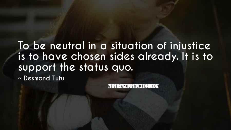 Desmond Tutu Quotes: To be neutral in a situation of injustice is to have chosen sides already. It is to support the status quo.