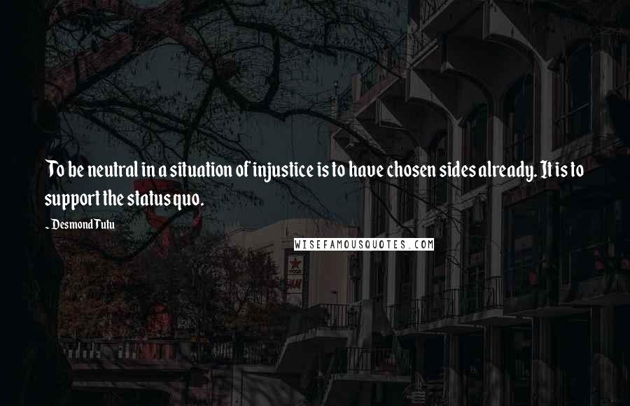 Desmond Tutu Quotes: To be neutral in a situation of injustice is to have chosen sides already. It is to support the status quo.