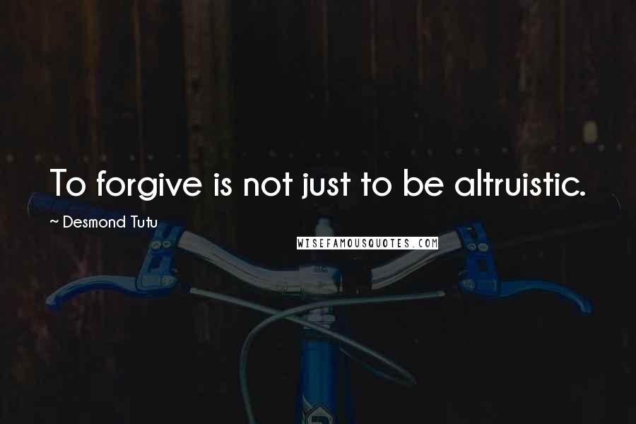 Desmond Tutu Quotes: To forgive is not just to be altruistic.