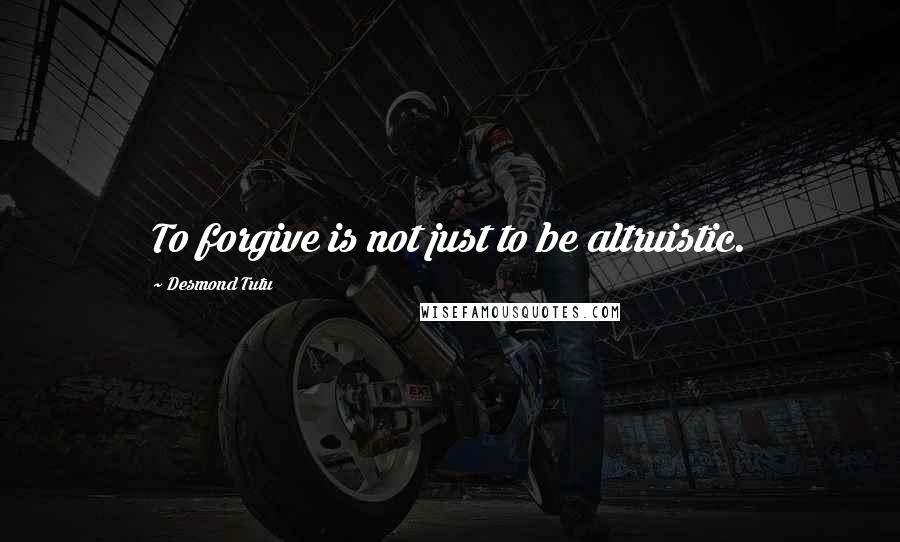 Desmond Tutu Quotes: To forgive is not just to be altruistic.