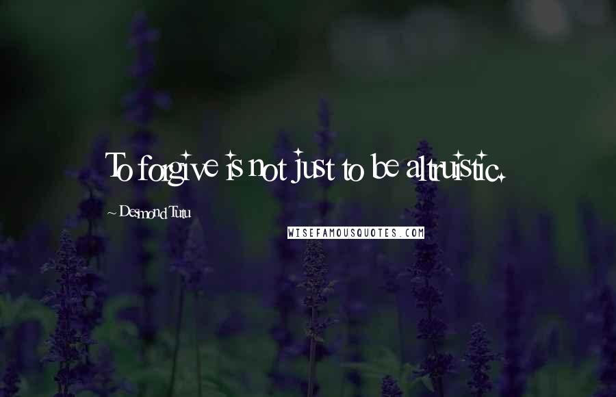 Desmond Tutu Quotes: To forgive is not just to be altruistic.
