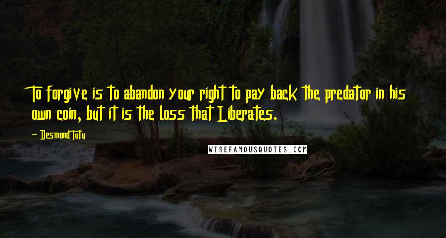 Desmond Tutu Quotes: To forgive is to abandon your right to pay back the predator in his own coin, but it is the loss that Liberates.