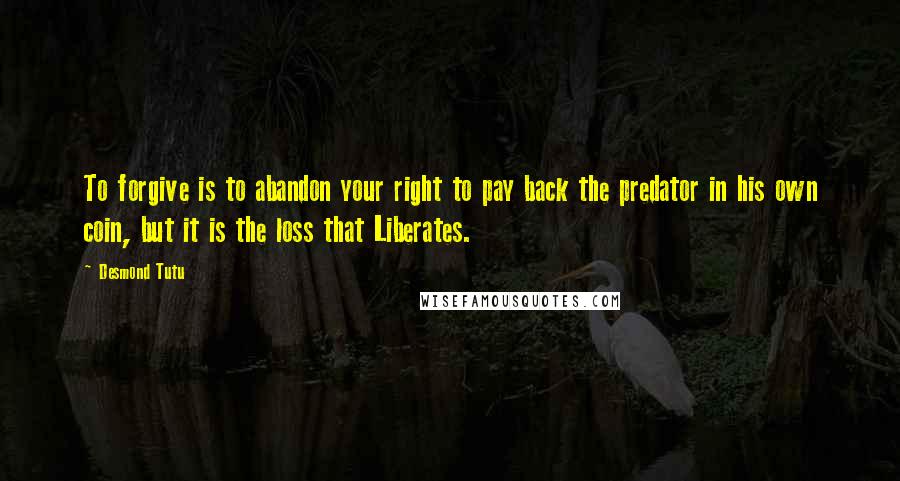 Desmond Tutu Quotes: To forgive is to abandon your right to pay back the predator in his own coin, but it is the loss that Liberates.