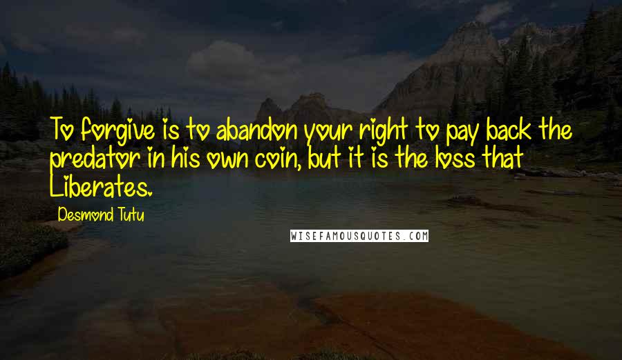 Desmond Tutu Quotes: To forgive is to abandon your right to pay back the predator in his own coin, but it is the loss that Liberates.