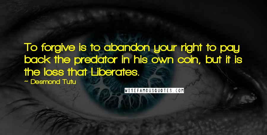Desmond Tutu Quotes: To forgive is to abandon your right to pay back the predator in his own coin, but it is the loss that Liberates.
