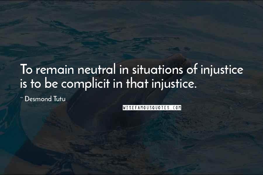 Desmond Tutu Quotes: To remain neutral in situations of injustice is to be complicit in that injustice.