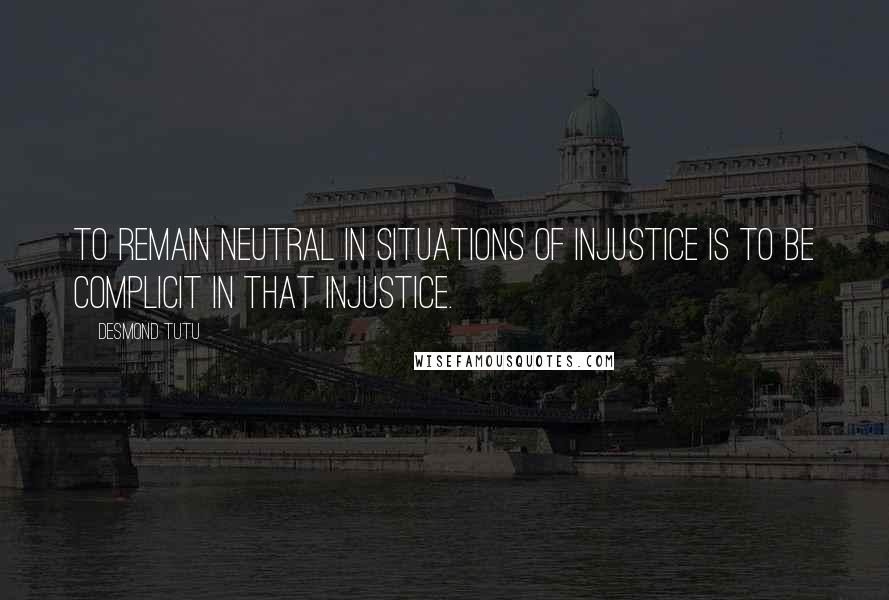 Desmond Tutu Quotes: To remain neutral in situations of injustice is to be complicit in that injustice.