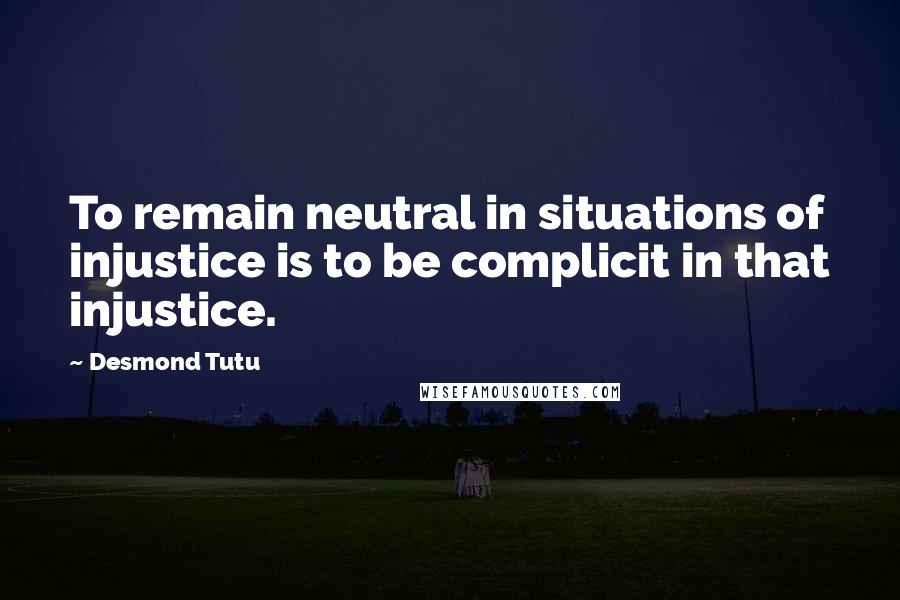 Desmond Tutu Quotes: To remain neutral in situations of injustice is to be complicit in that injustice.