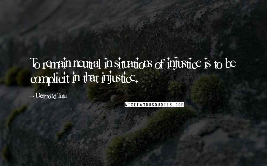 Desmond Tutu Quotes: To remain neutral in situations of injustice is to be complicit in that injustice.