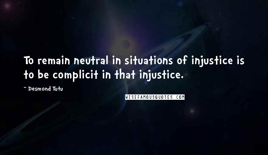 Desmond Tutu Quotes: To remain neutral in situations of injustice is to be complicit in that injustice.