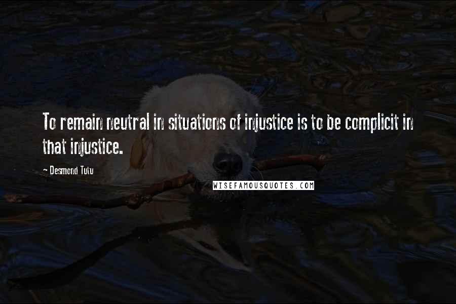 Desmond Tutu Quotes: To remain neutral in situations of injustice is to be complicit in that injustice.