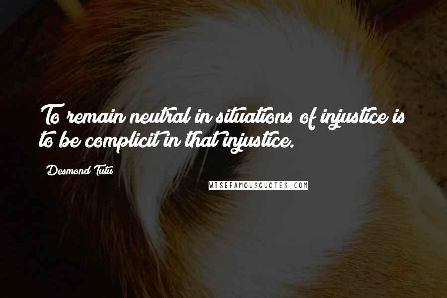 Desmond Tutu Quotes: To remain neutral in situations of injustice is to be complicit in that injustice.