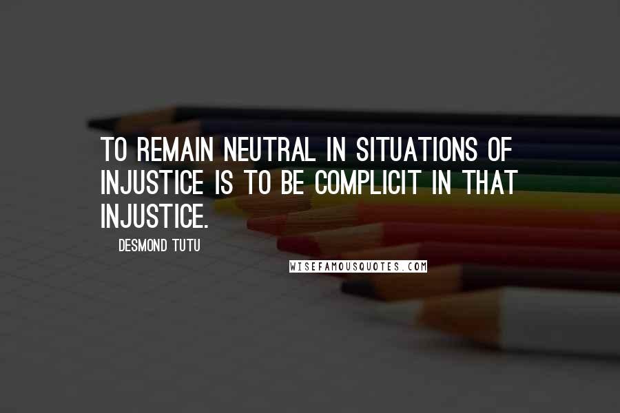 Desmond Tutu Quotes: To remain neutral in situations of injustice is to be complicit in that injustice.