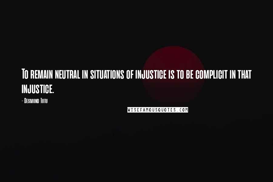 Desmond Tutu Quotes: To remain neutral in situations of injustice is to be complicit in that injustice.