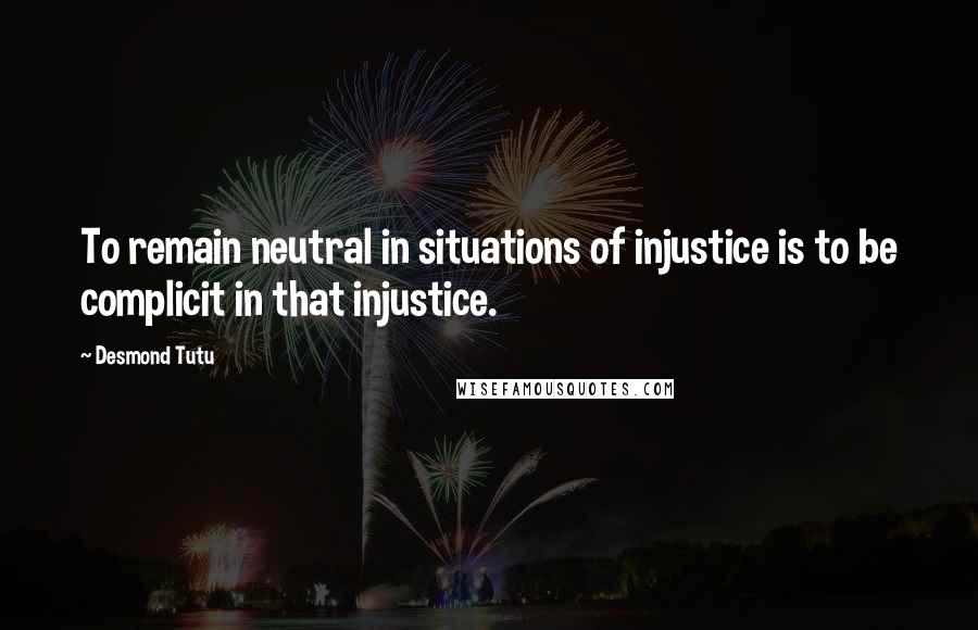 Desmond Tutu Quotes: To remain neutral in situations of injustice is to be complicit in that injustice.
